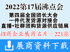 2022第17届沸点会暨秋季供应链展|第四届全国团长大会|一件代发货源对接会|直播+社群团购货源供应链展览会展商名片【221张】